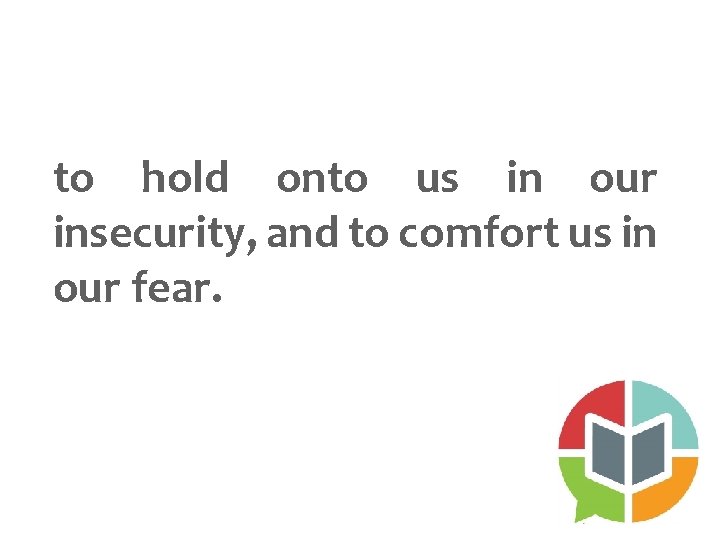 to hold onto us in our insecurity, and to comfort us in our fear.