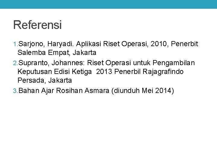 Referensi 1. Sarjono, Haryadi. Aplikasi Riset Operasi, 2010, Penerbit Salemba Empat, Jakarta 2. Supranto,