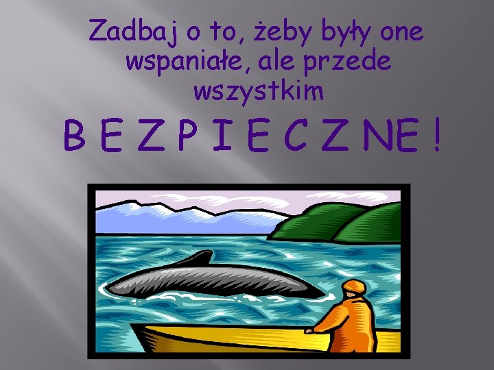 Zadbaj o to, żeby były one wspaniałe, ale przede wszystkim B E Z P