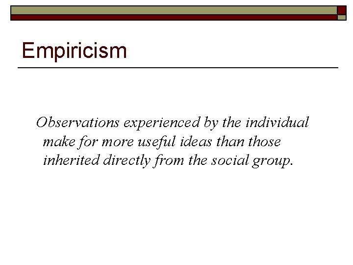 Empiricism Observations experienced by the individual make for more useful ideas than those inherited
