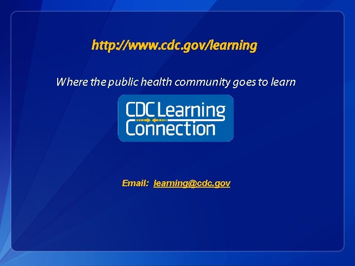 http: //www. cdc. gov/learning Where the public health community goes to learn Email: learning@cdc.