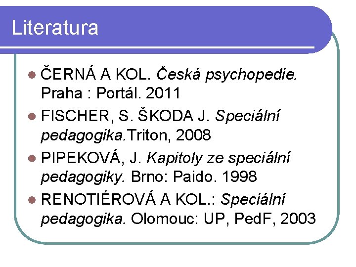 Literatura l ČERNÁ A KOL. Česká psychopedie. Praha : Portál. 2011 l FISCHER, S.