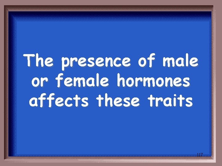 The presence of male or female hormones affects these traits 117 