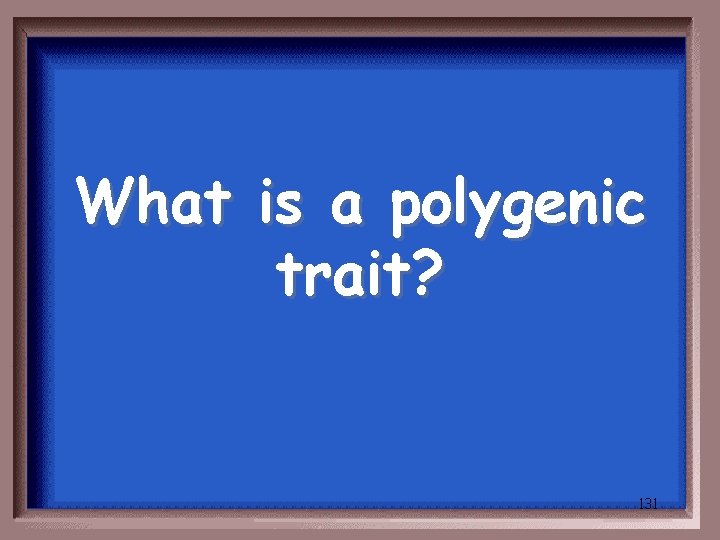 What is a polygenic trait? 131 