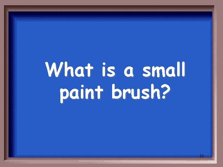 What is a small paint brush? 16 