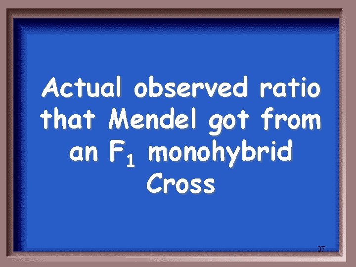 Actual observed ratio that Mendel got from an F 1 monohybrid Cross 37 