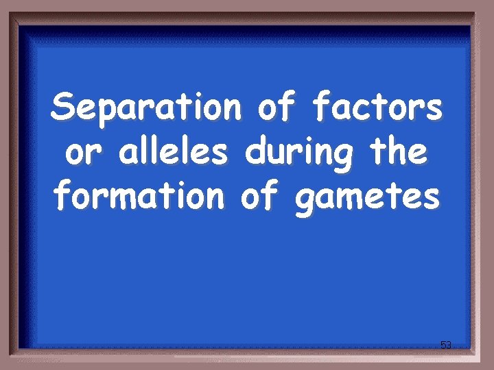 Separation of factors or alleles during the formation of gametes 53 