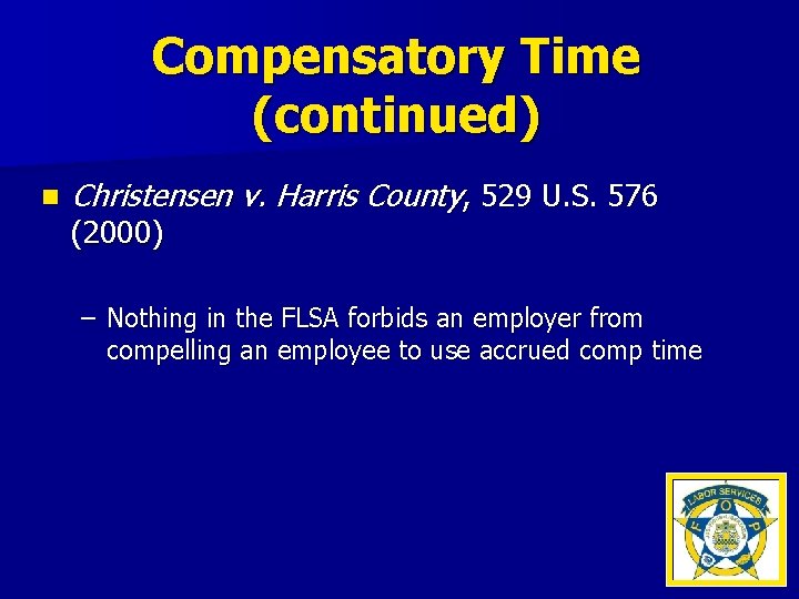 Compensatory Time (continued) n Christensen v. Harris County, 529 U. S. 576 (2000) –