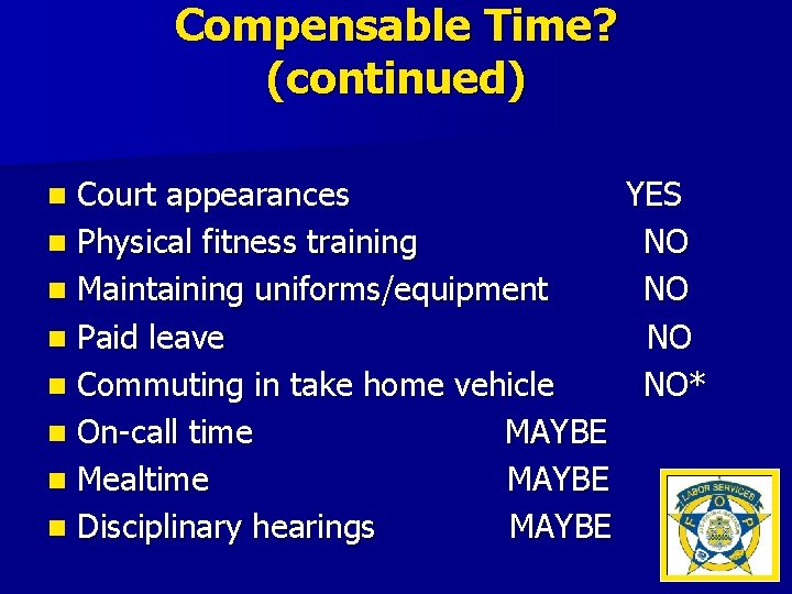 Compensable Time? (continued) Court appearances n Physical fitness training n Maintaining uniforms/equipment n Paid
