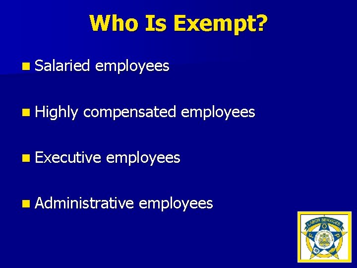 Who Is Exempt? n Salaried n Highly employees compensated employees n Executive employees n