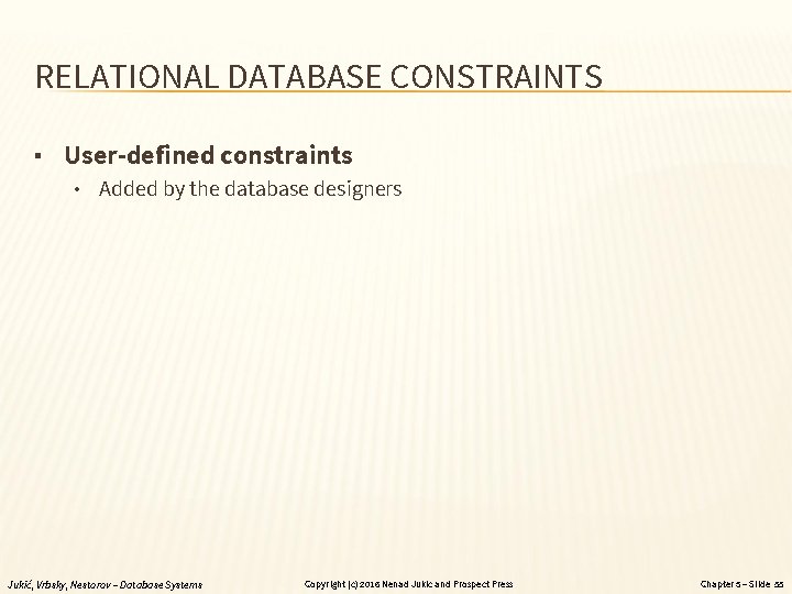 RELATIONAL DATABASE CONSTRAINTS ▪ User-defined constraints • Added by the database designers Jukić, Vrbsky,