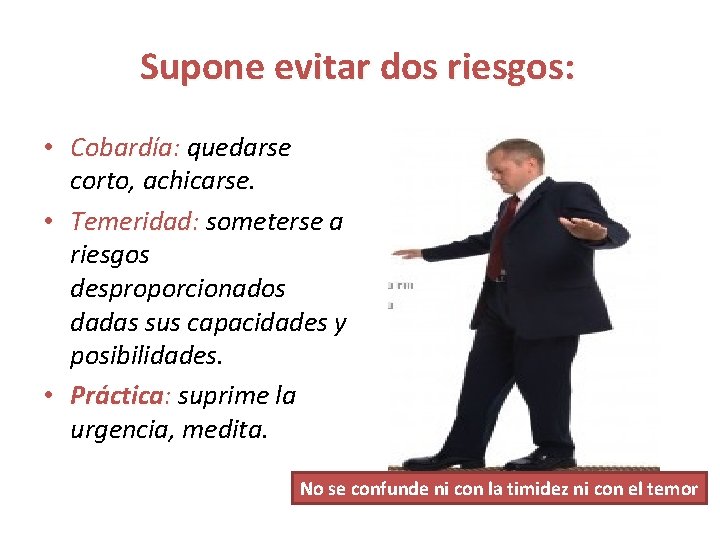 Supone evitar dos riesgos: • Cobardía: quedarse corto, achicarse. • Temeridad: someterse a riesgos