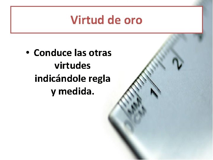 Virtud de oro • Conduce las otras virtudes indicándole regla y medida. 