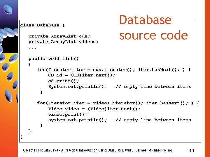 class Database { private Array. List cds; private Array. List videos; . . .