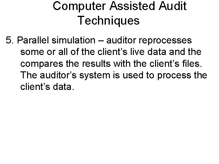 Computer Assisted Audit Techniques 5. Parallel simulation – auditor reprocesses some or all of