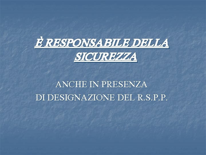 È RESPONSABILE DELLA SICUREZZA ANCHE IN PRESENZA DI DESIGNAZIONE DEL R. S. P. P.