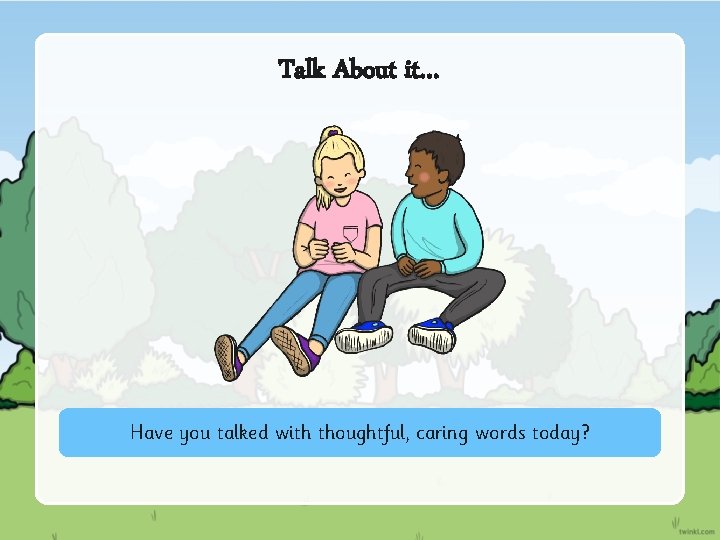 Talk About it… Have you talked with thoughtful, caring words today? 