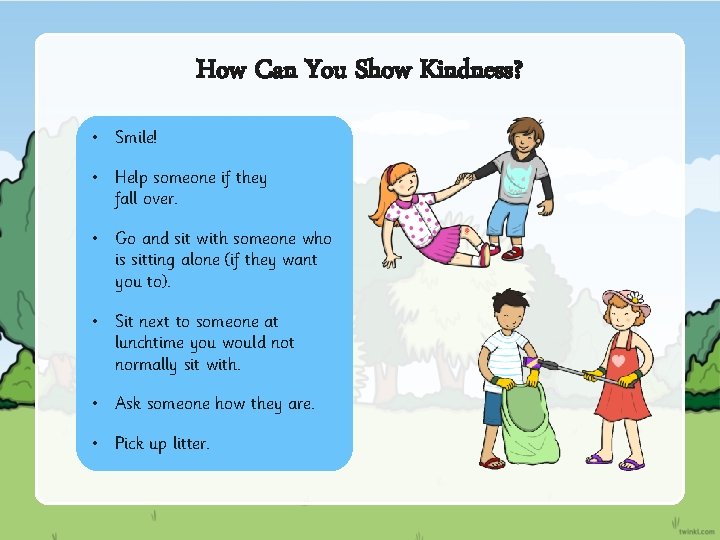 How Can You Show Kindness? • Smile! • Help someone if they fall over.