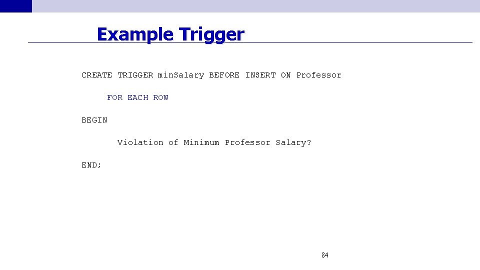 Example Trigger CREATE TRIGGER min. Salary BEFORE INSERT ON Professor FOR EACH ROW BEGIN
