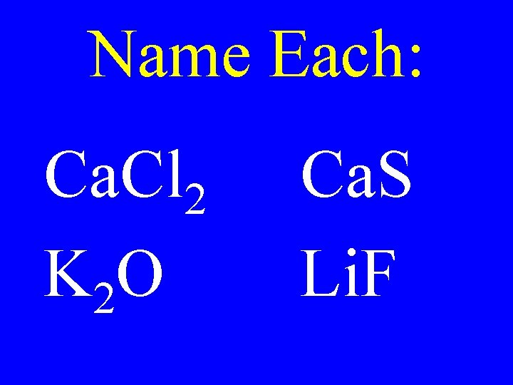 Name Each: Ca. Cl 2 K 2 O Ca. S Li. F 