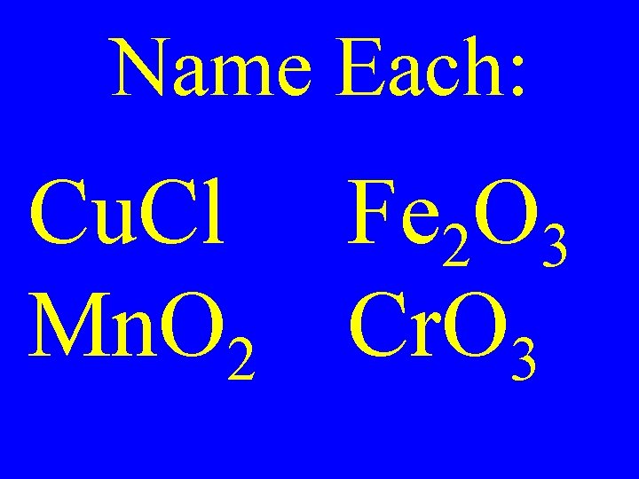 Name Each: Cu. Cl Fe 2 O 3 Mn. O 2 Cr. O 3