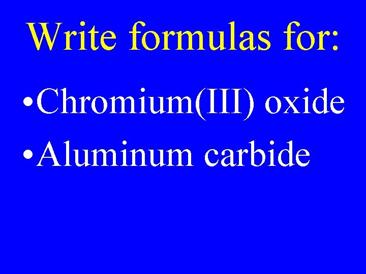 Write formulas for: • Chromium(III) oxide • Aluminum carbide 