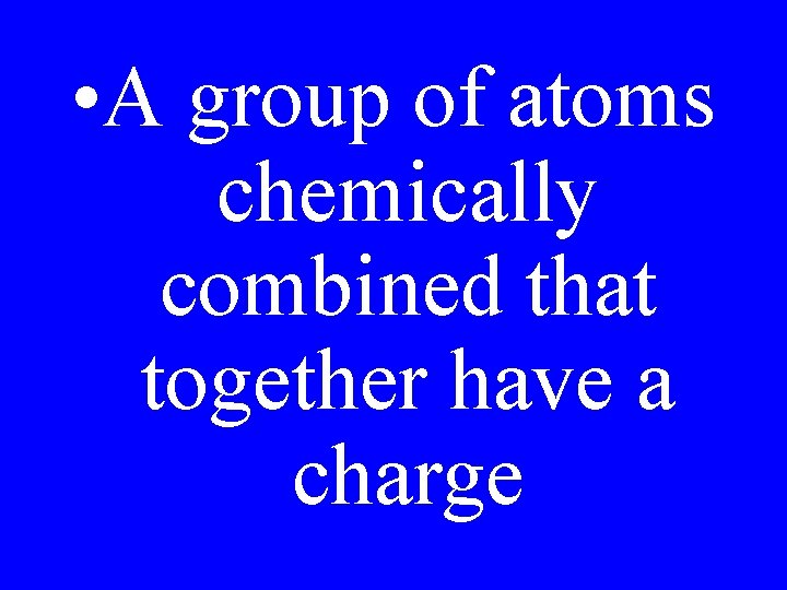  • A group of atoms chemically combined that together have a charge 