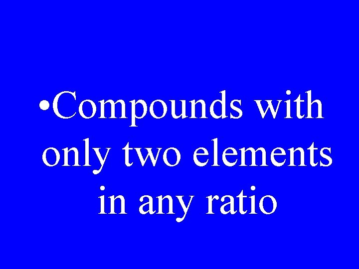  • Compounds with only two elements in any ratio 