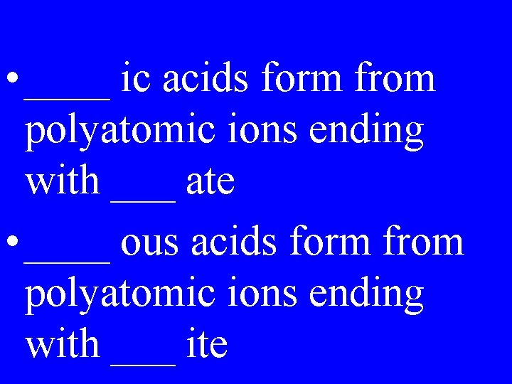  • ____ ic acids form from polyatomic ions ending with ___ ate •