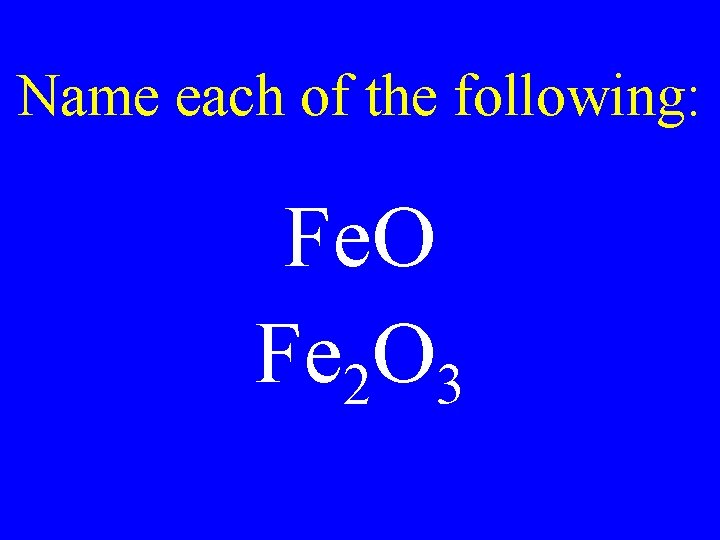 Name each of the following: Fe. O Fe 2 O 3 