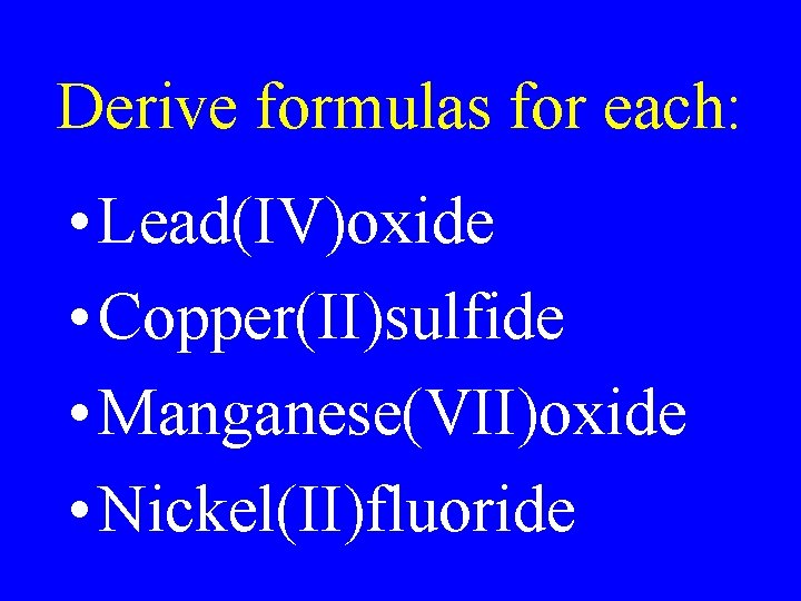 Derive formulas for each: • Lead(IV)oxide • Copper(II)sulfide • Manganese(VII)oxide • Nickel(II)fluoride 