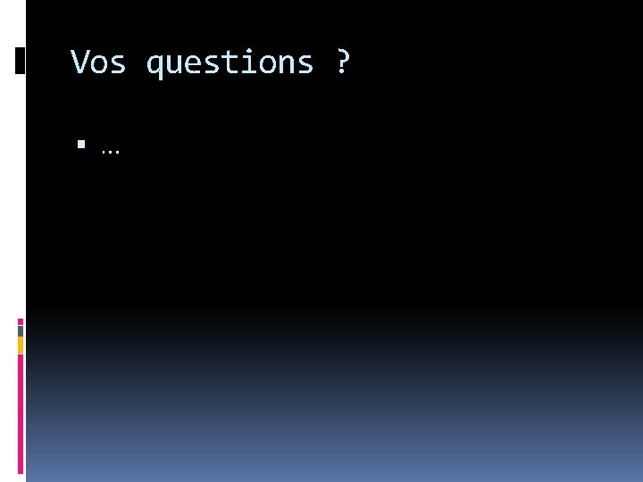 Vos questions ? … Vos questions ? …
