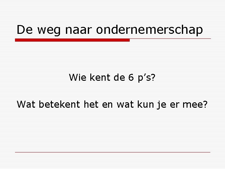 De weg naar ondernemerschap Wie kent de 6 p’s? Wat betekent het en wat