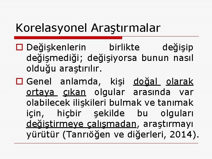 Korelasyonel Araştırmalar o Değişkenlerin birlikte değişip değişmediği; değişiyorsa bunun nasıl olduğu araştırılır. o Genel