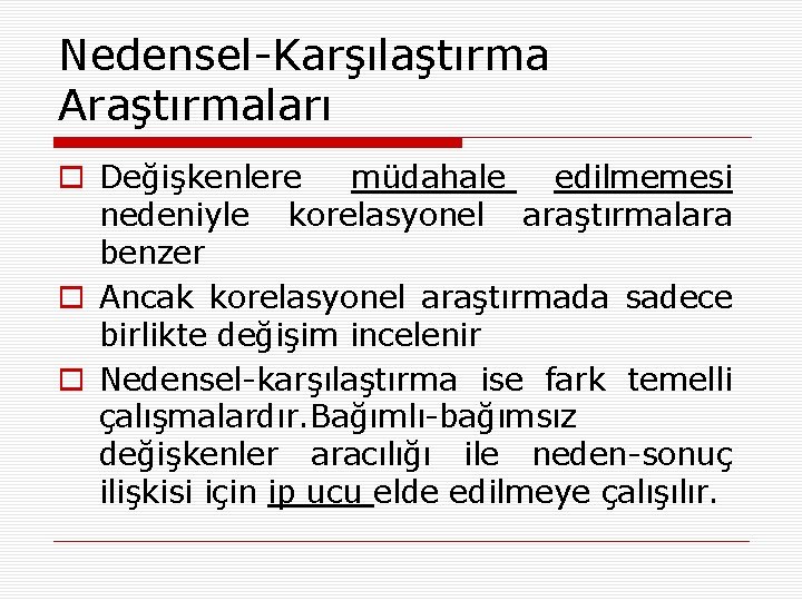 Nedensel-Karşılaştırma Araştırmaları o Değişkenlere müdahale edilmemesi nedeniyle korelasyonel araştırmalara benzer o Ancak korelasyonel araştırmada