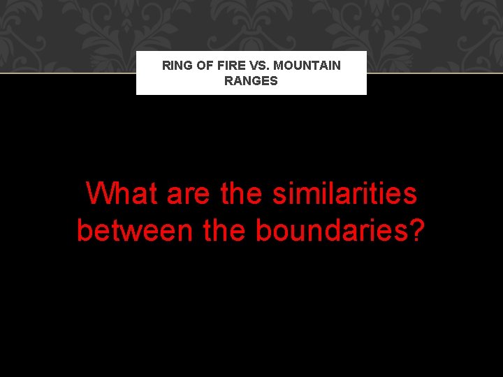 RING OF FIRE VS. MOUNTAIN RANGES What are the similarities between the boundaries? 