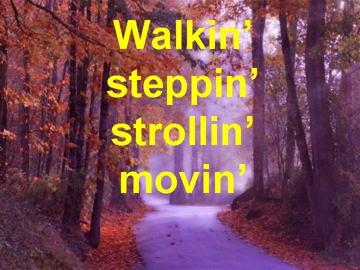 Walkin’ steppin’ strollin’ movin’ 