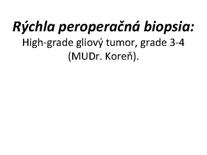 Rýchla peroperačná biopsia: High-grade gliový tumor, grade 3 -4 (MUDr. Koreň). 