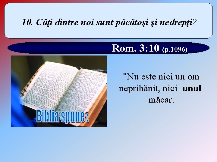 10. Câţi dintre noi sunt păcătoşi şi nedrepţi? Rom. 3: 10 (p. 1096) "Nu