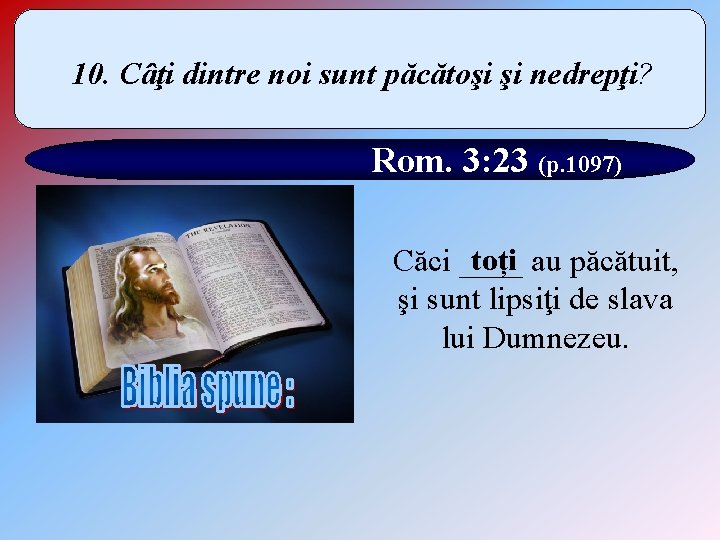 10. Câţi dintre noi sunt păcătoşi şi nedrepţi? Rom. 3: 23 (p. 1097) toți