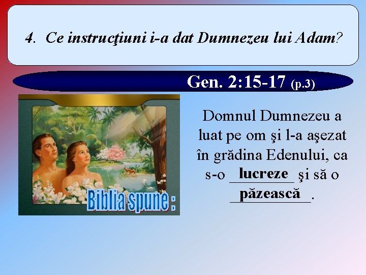 4. Ce instrucţiuni i-a dat Dumnezeu lui Adam? Gen. 2: 15 -17 (p. 3)