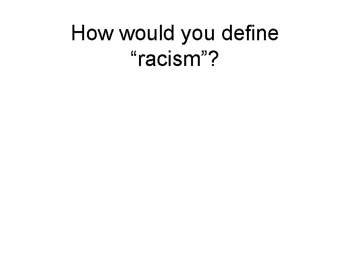 How would you define “racism”? 