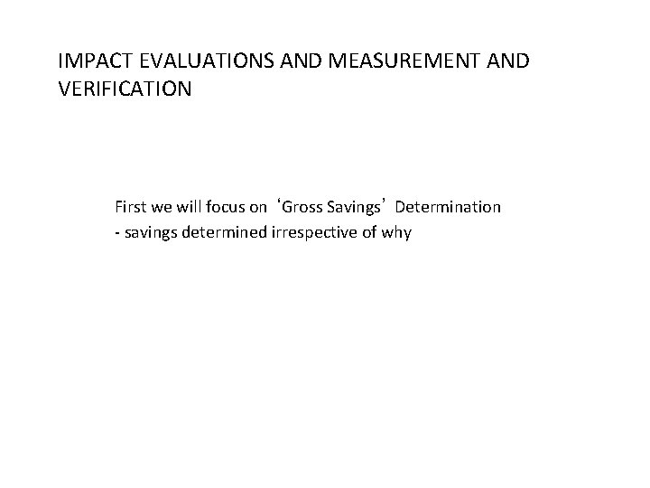 IMPACT EVALUATIONS AND MEASUREMENT AND VERIFICATION First we will focus on ‘Gross Savings’ Determination IMPACT EVALUATIONS AND MEASUREMENT AND VERIFICATION First we will focus on ‘Gross Savings’ Determination