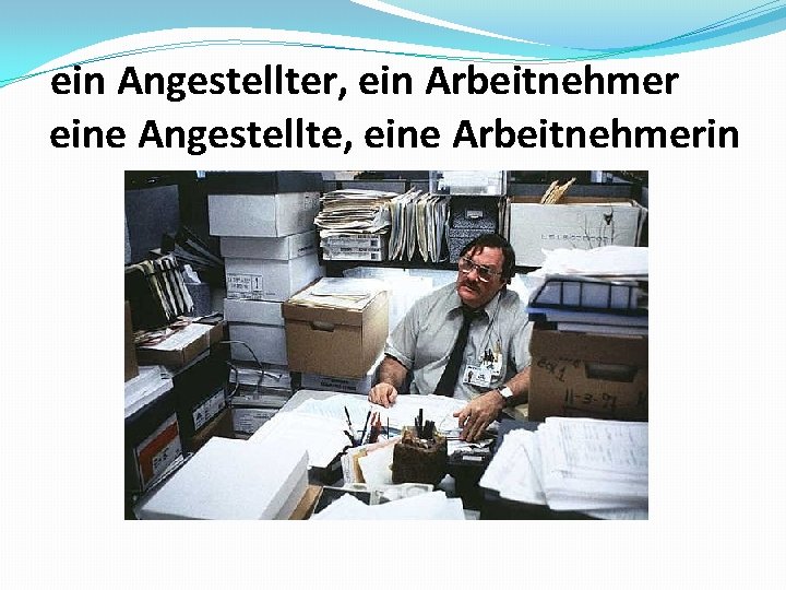 ein Angestellter, ein Arbeitnehmer eine Angestellte, eine Arbeitnehmerin 