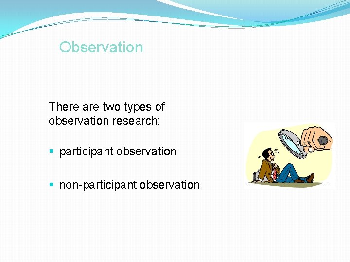 Observation There are two types of observation research: § participant observation § non-participant observation