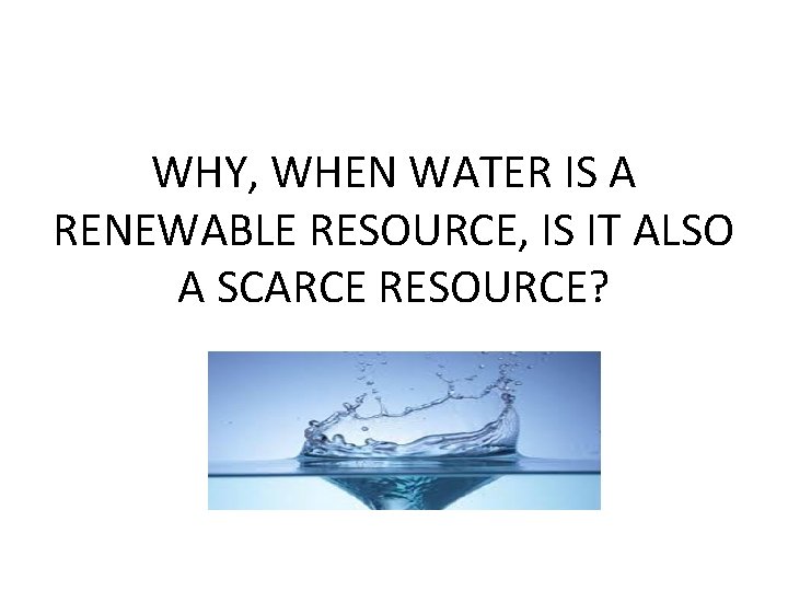 WHY, WHEN WATER IS A RENEWABLE RESOURCE, IS IT ALSO A SCARCE RESOURCE? 