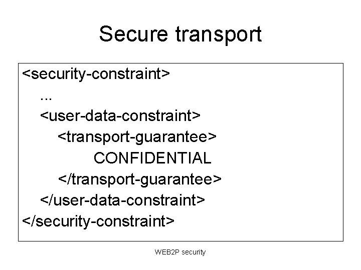 Secure transport <security-constraint>. . . <user-data-constraint> <transport-guarantee> CONFIDENTIAL </transport-guarantee> </user-data-constraint> </security-constraint> WEB 2 P Secure transport <security-constraint>. . . <user-data-constraint> <transport-guarantee> CONFIDENTIAL </transport-guarantee> </user-data-constraint> </security-constraint> WEB 2 P