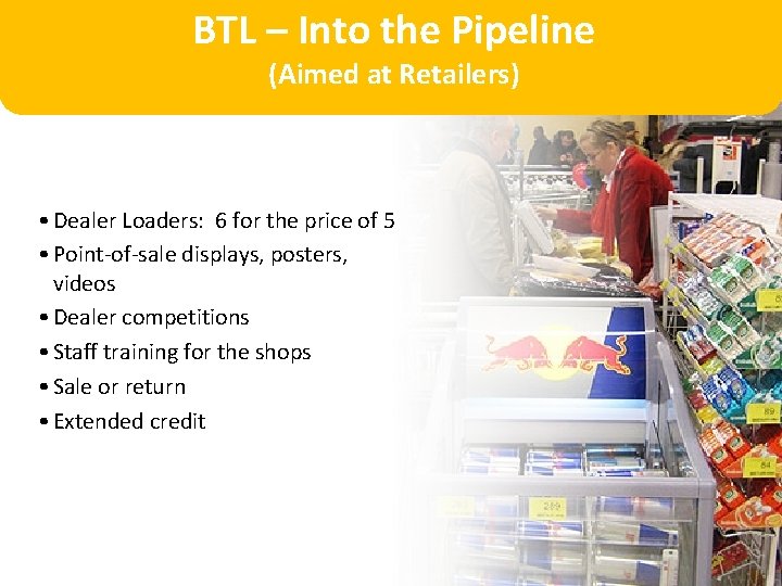 BTL – Into the Pipeline (Aimed at Retailers) • Dealer Loaders: 6 for the