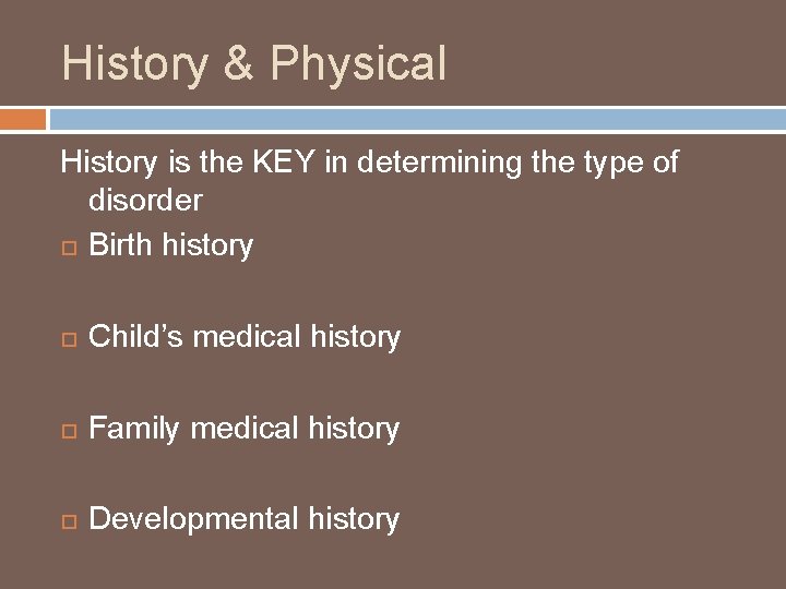 History & Physical History is the KEY in determining the type of disorder Birth
