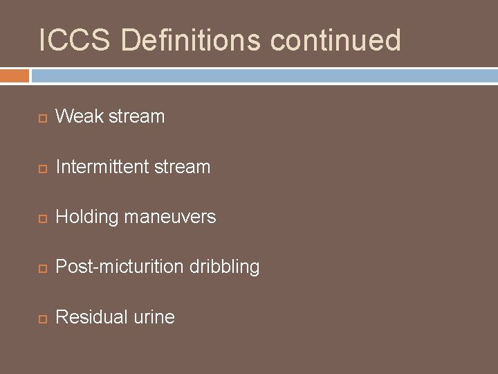 ICCS Definitions continued Weak stream Intermittent stream Holding maneuvers Post-micturition dribbling Residual urine 